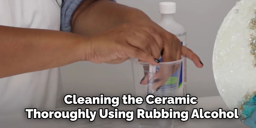 Cleaning the Ceramic 
Thoroughly Using Rubbing Alcohol