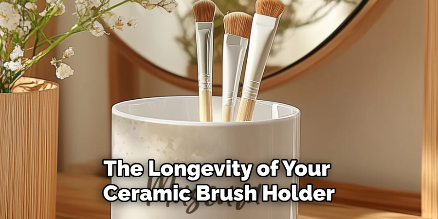 The Longevity of Your 
Ceramic Brush Holder