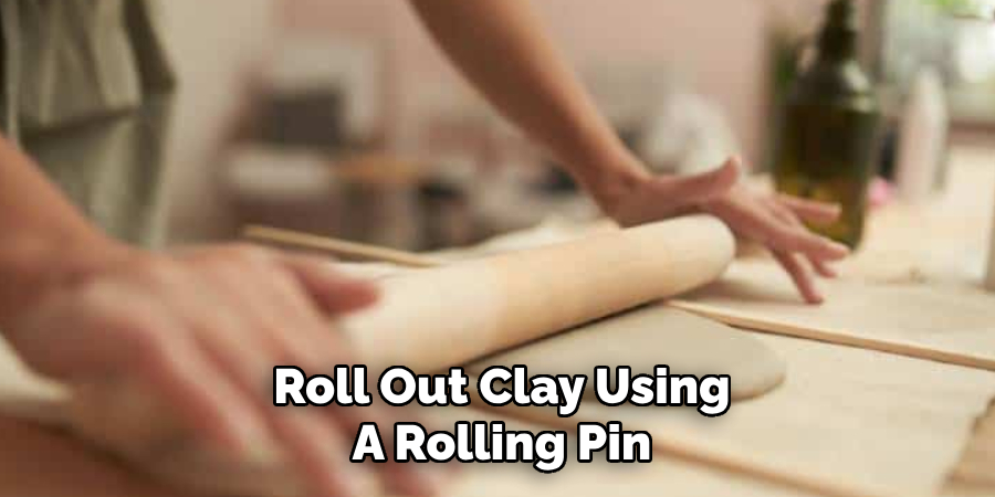 Roll Out Clay Using
A Rolling Pin